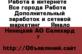 Работа в интернете - Все города Работа » Дополнительный заработок и сетевой маркетинг   . Ямало-Ненецкий АО,Салехард г.